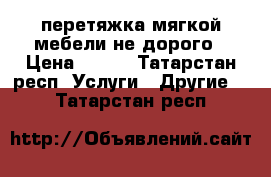 перетяжка мягкой мебели не дорого › Цена ­ 500 - Татарстан респ. Услуги » Другие   . Татарстан респ.